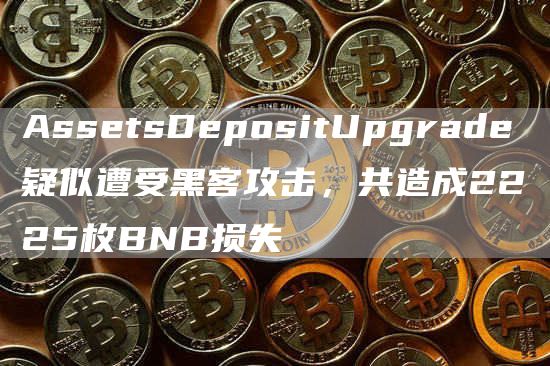 AssetsDepositUpgrade疑似遭受黑客攻击，共造成2225枚BNB损失-链答网