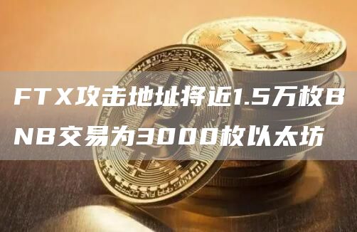 FTX攻击地址将近1.5万枚BNB交易为3000枚以太坊-链答网