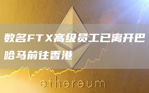 数名FTX高级员工已离开巴哈马前往香港-链答网