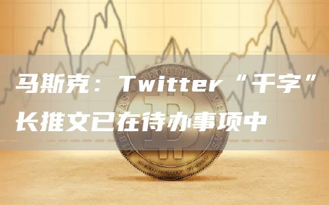 马斯克：Twitter“千字”长推文已在待办事项中-链答网