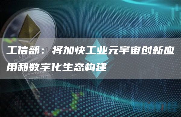 工信部:将加快工业元宇宙创新应用和数字化生态构建-链答网