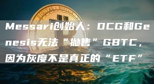 Messari创始人:DCG和Genesis无法“抛售”GBTC,因为灰度不是真正的“ETF”-链答网