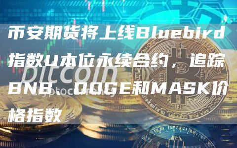 币安期货将上线Bluebird指数U本位永续合约,追踪BNB、DOGE和MASK价格指数-链答网