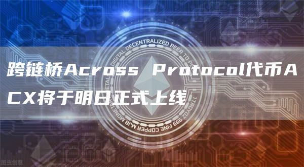 跨链桥Across Protocol代币ACX将于明日正式上线-链答网