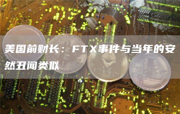 美国前财长：FTX事件与当年的安然丑闻类似-链答网
