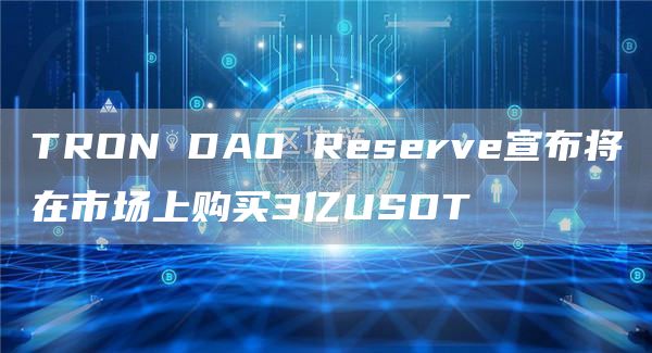 TRON DAO Reserve宣布将在市场上购买3亿USDT-链答网