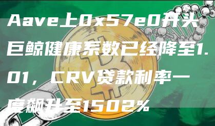 Aave上0x57e0开头巨鲸健康系数已经降至1.01，CRV贷款利率一度飙升至1502%-链答网