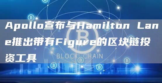 Apollo宣布与Hamilton Lane推出带有Figure的区块链投资工具-链答网