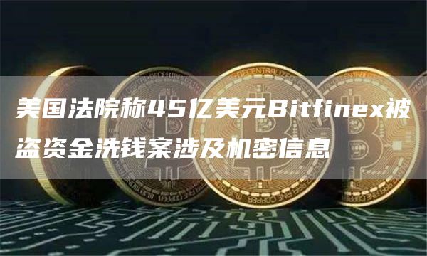 美国法院称45亿美元Bitfinex被盗资金洗钱案涉及机密信息-链答网