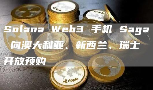 Solana Web3 手机 Saga 向澳大利亚、新西兰、瑞士开放预购-链答网