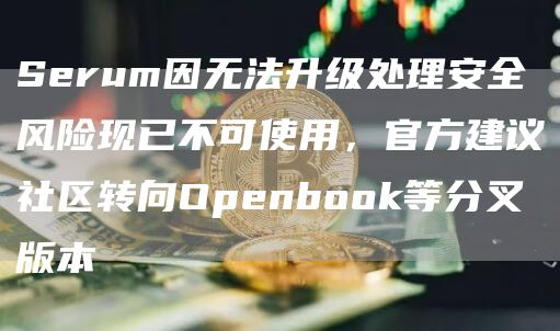 Serum因无法升级处理安全风险现已不可使用,官方建议社区转向Openbook等分叉版本-链答网
