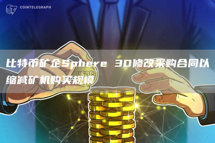 比特币矿企Sphere 3D修改采购合同以缩减矿机购买规模-链答网