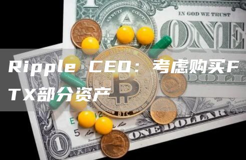 Ripple CEO:考虑购买FTX部分资产-链答网