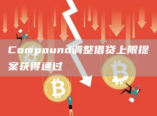 Compound调整借贷上限提案获得通过-链答网