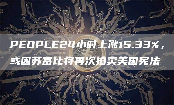 PEOPLE24小时上涨15.33%,或因苏富比将再次拍卖美国宪法-链答网