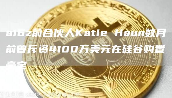 a16z前合伙人Katie Haun数月前曾斥资4100万美元在硅谷购置豪宅-链答网