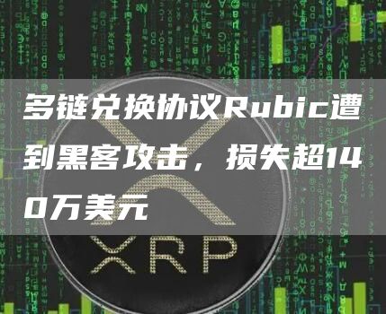 多链兑换协议Rubic遭到黑客攻击,损失超140万美元-链答网