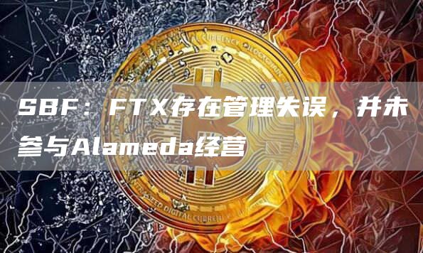 SBF：FTX存在管理失误，并未参与Alameda经营-链答网