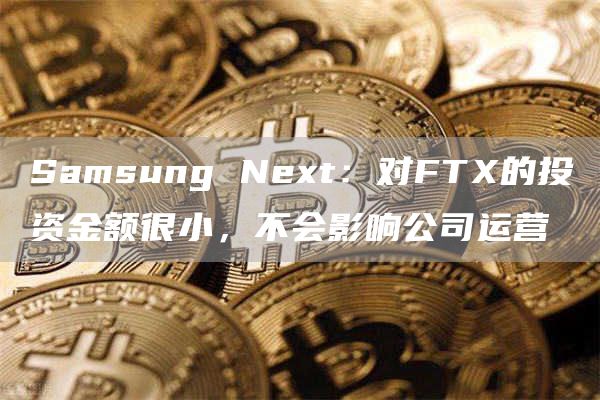 Samsung Next:对FTX的投资金额很小,不会影响公司运营-链答网