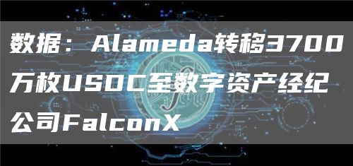 数据：Alameda转移3700万枚USDC至数字资产经纪公司FalconX-链答网