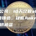 安全公司：10万亿枚aBNBc被铸造，疑似Ankr部署者密钥被盗-链答网