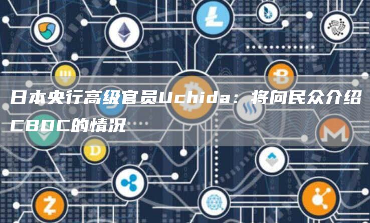 日本央行高级官员Uchida：将向民众介绍CBDC的情况-链答网