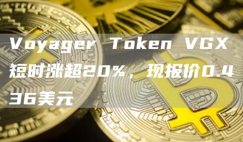 Voyager Token VGX短时涨超20%，现报价0.436美元-链答网