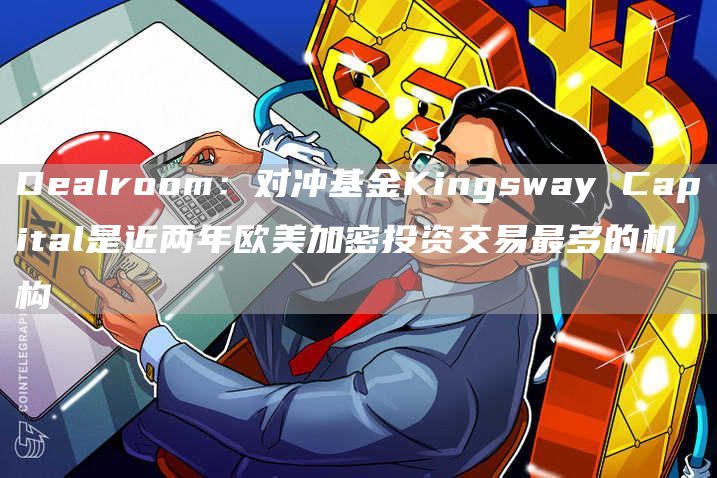 Dealroom：对冲基金Kingsway Capital是近两年欧美加密投资交易最多的机构-链答网