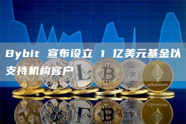 Bybit 宣布设立 1 亿美元基金以支持机构客户-链答网