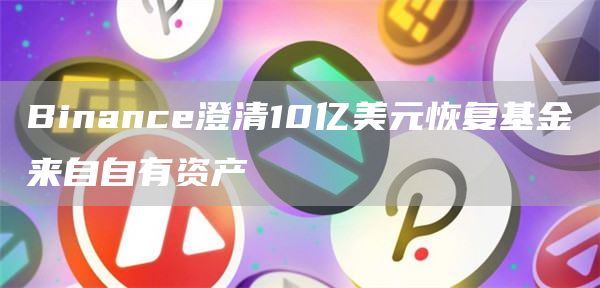 Binance澄清10亿美元恢复基金来自自有资产-链答网