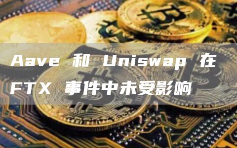 Aave 和 Uniswap 在 FTX 事件中未受影响-链答网