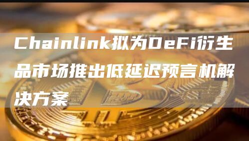 Chainlink拟为DeFi衍生品市场推出低延迟预言机解决方案-链答网