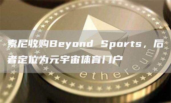 索尼收购Beyond Sports,后者定位为元宇宙体育门户-链答网
