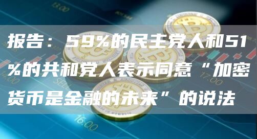 报告：59%的民主党人和51%的共和党人表示同意“加密货币是金融的未来”的说法-链答网
