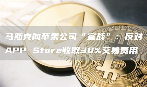 马斯克向苹果公司“宣战”：反对APP Store收取30%交易费用-链答网