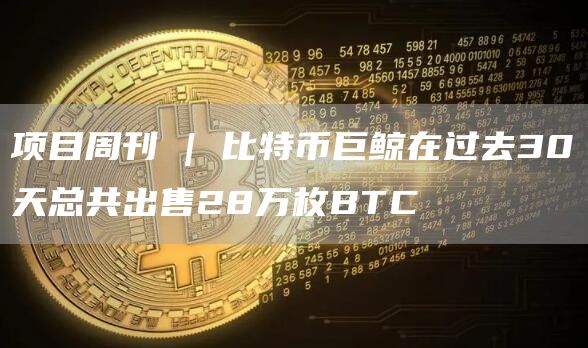 项目周刊 | 比特币巨鲸在过去30天总共出售28万枚BTC-链答网