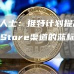 知情人士：推特计划提高App Store渠道的蓝标认证定价-链答网