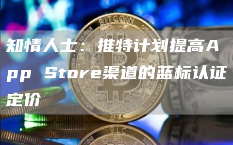 知情人士:推特计划提高App Store渠道的蓝标认证定价-链答网