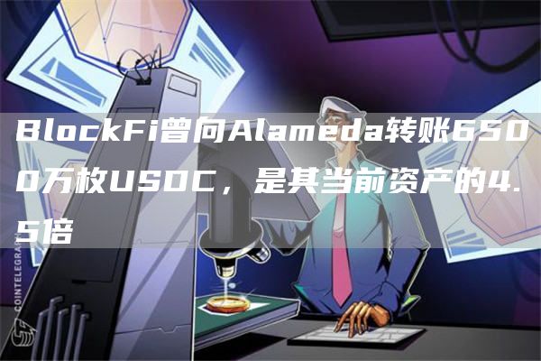 BlockFi曾向Alameda转账6500万枚USDC，是其当前资产的4.5倍-链答网