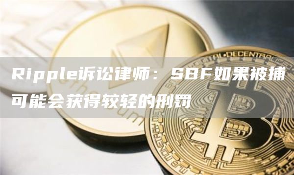 Ripple诉讼律师:SBF如果被捕可能会获得较轻的刑罚-链答网