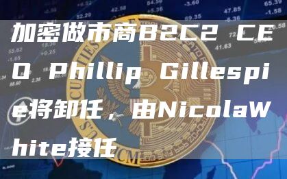 加密做市商B2C2 CEO Phillip Gillespie将卸任,由NicolaWhite接任-链答网
