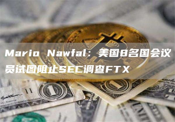Mario Nawfal:美国8名国会议员试图阻止SEC调查FTX-链答网