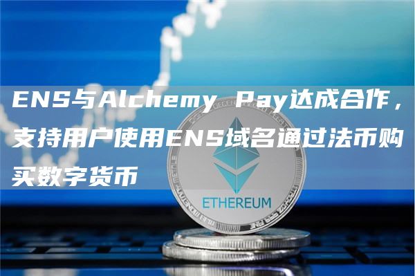 ENS与Alchemy Pay达成合作,支持用户使用ENS域名通过法币购买数字货币-链答网