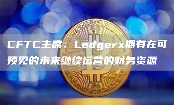 CFTC主席：Ledgerx拥有在可预见的未来继续运营的财务资源-链答网