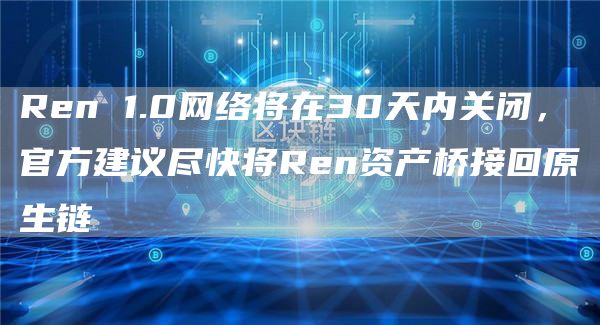 Ren 1.0网络将在30天内关闭,官方建议尽快将Ren资产桥接回原生链-链答网