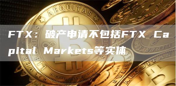 FTX：破产申请不包括FTX Capital Markets等实体-链答网