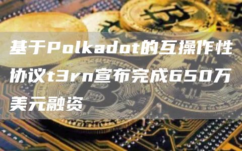 基于Polkadot的互操作性协议t3rn宣布完成650万美元融资-链答网