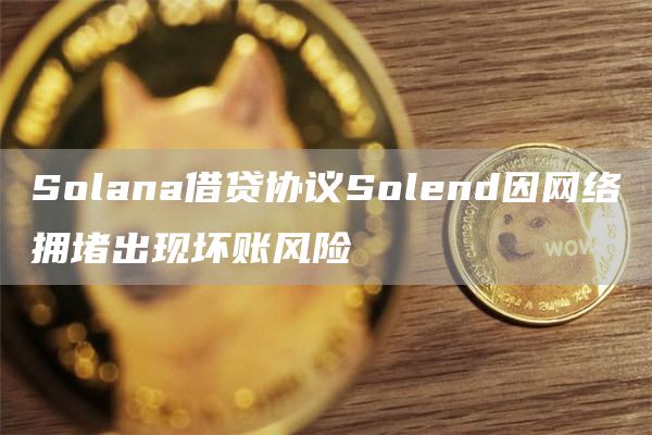Solana借贷协议Solend因网络拥堵出现坏账风险-链答网