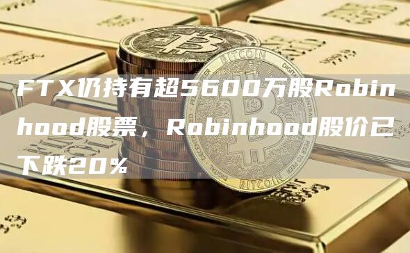 FTX仍持有超5600万股Robinhood股票，Robinhood股价已下跌20%-链答网