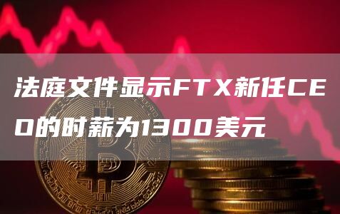 法庭文件显示FTX新任CEO的时薪为1300美元-链答网